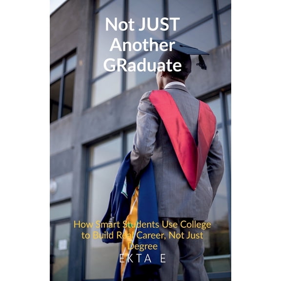 Not Just Another Graduate: How Smart Students Use College to Build Real Careers, Not Just Degrees, (Paperback)