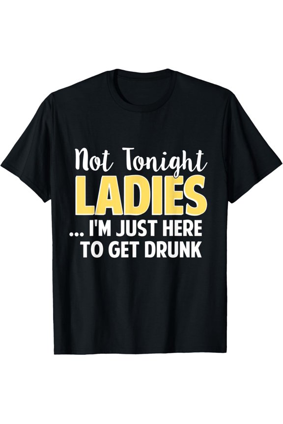 Not Tonight Ladies I’m Just Here To Get Drunk Funny Gift T-Shirt