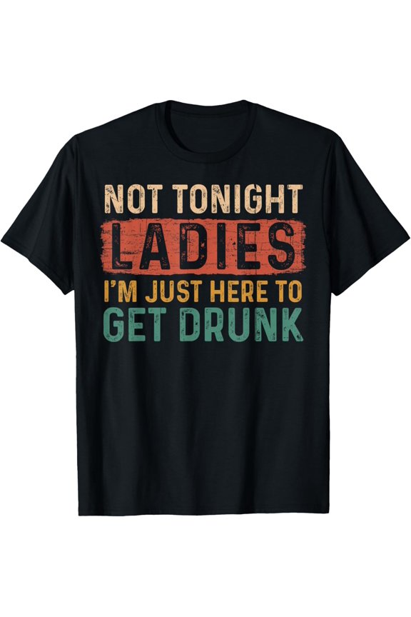 Not Tonight Ladies I'm Just Here To Get Drunk Funny Letters T-Shirt