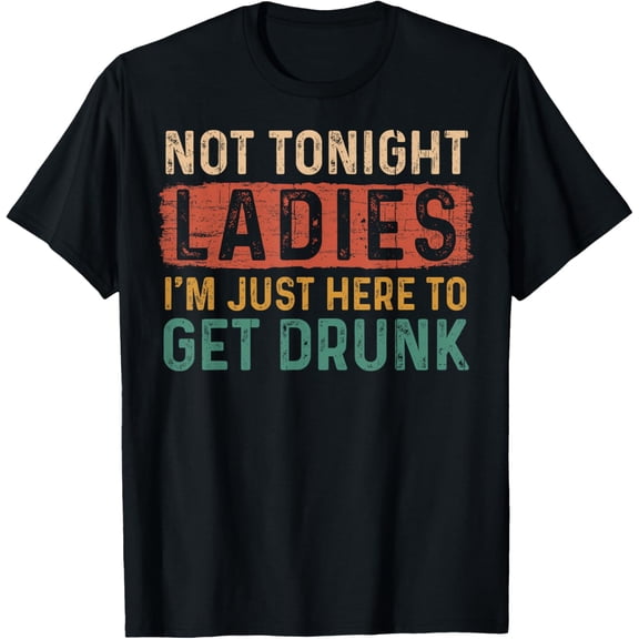 Not Tonight Ladies I'm Just Here To Get Drunk Funny Letters T-Shirt