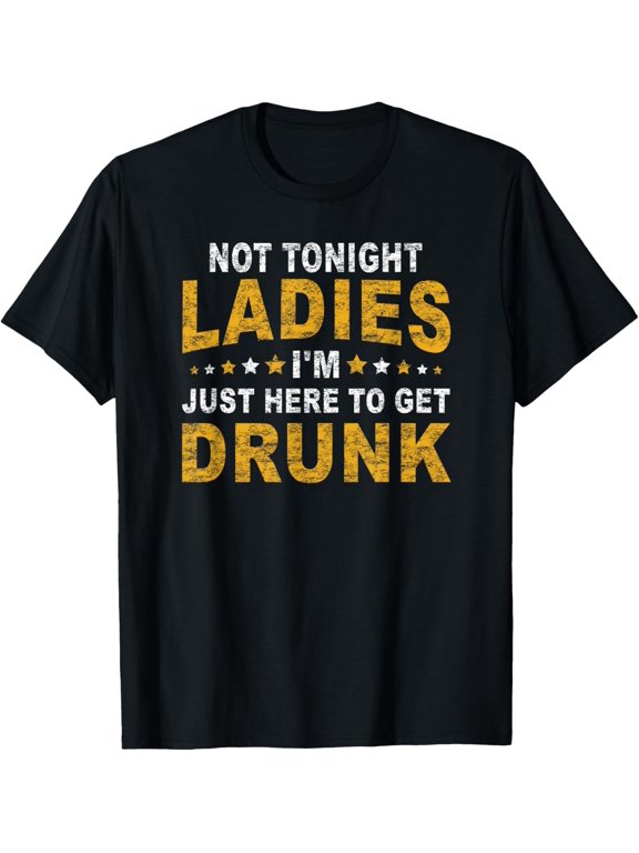 Not Tonight Ladies I'm Just Here To Get Drunk T-Shirt men and women can wear, black, white, gifts