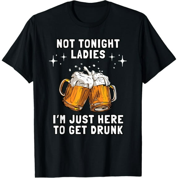 Not Tonight Ladies I'm Just Here To Get Drunk T-Shirt