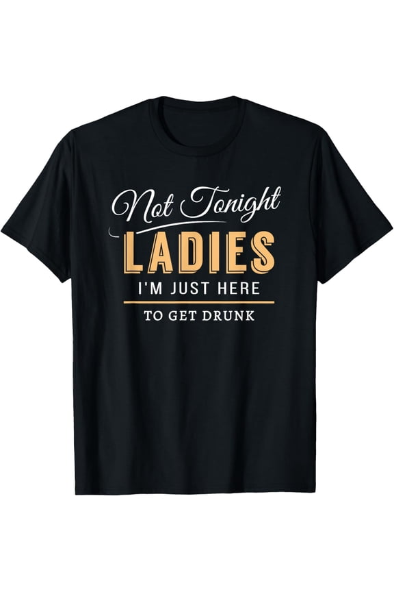 Not Tonight Ladies I'm Just Here To Get Drunk T-shirt T-Shirt men and women can wear, black, white, gifts