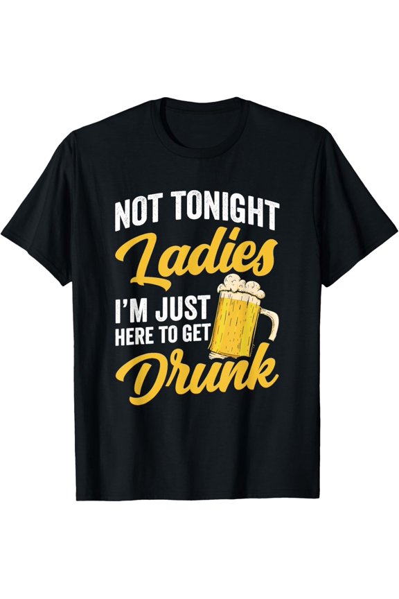 Not Tonight Ladies I’m Just Here to Get Drunk Funny T-Shirt