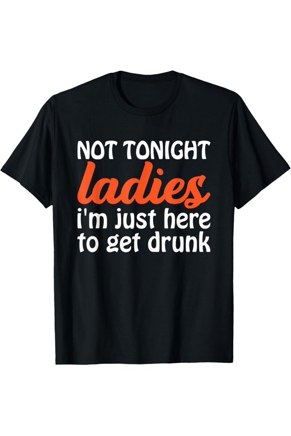 Not Tonight Ladies I’m Just Here to Get Drunk Funny T-Shirt