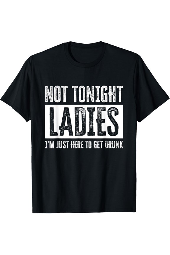 Not Tonight Ladies I’m Just Here to Get Drunk T-Shirt