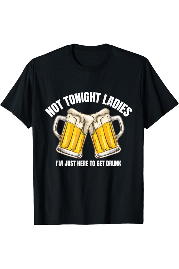 Not Tonight Ladies I’m Just Here to Get Drunk T-Shirt