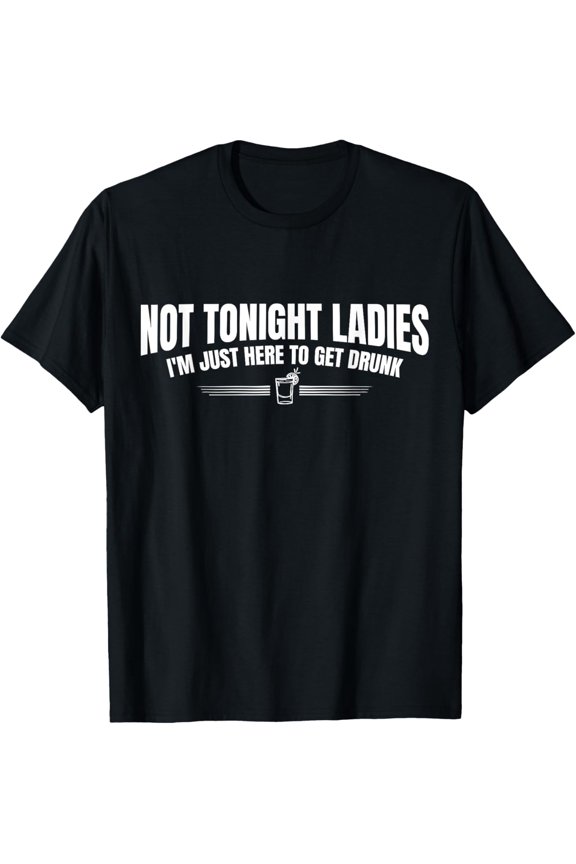 Not Tonight Ladies I’m Just Here to Get Drunk T-Shirt men and women can wear, black, white, gifts