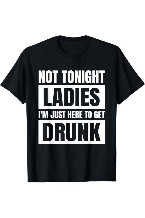 Not Tonight Ladies I’m Just Here to Get Drunk T-Shirt