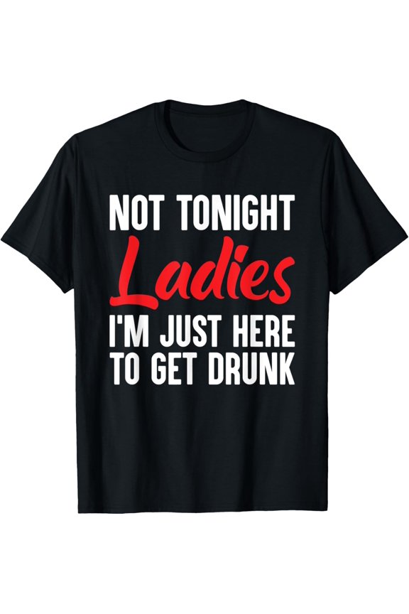 Not Tonight Ladies I’m Just Here to Get Drunk T-Shirt