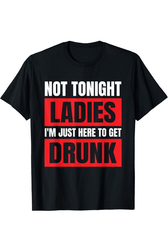Not Tonight Ladies I’m Just Here to Get Drunk T-Shirt