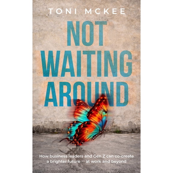 Not Waiting Around: How Business Leaders And Gen Z Can Co-Create a Brighter Future At Work And Beyond, (Paperback)