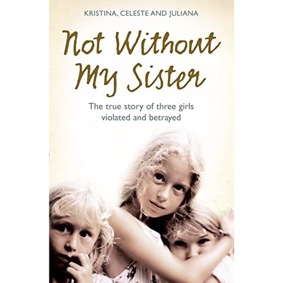 Pre-Owned Not Without My Sister: The True Story of Three Girls Violated and Betrayed by Those They Trusted (Paperback) 0007248075 9780007248070