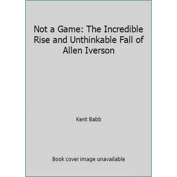 Not a Game: The Incredible Rise and Unthinkable Fall of Allen Iverson (Hardcover) by Kent Babb
