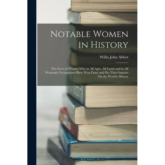 Notable Women in History: The Lives of Women Who in All Ages, All Lands and in All Womanly Occupations Have Won Fame and Put Their Imprint On the World's History (Paperback)