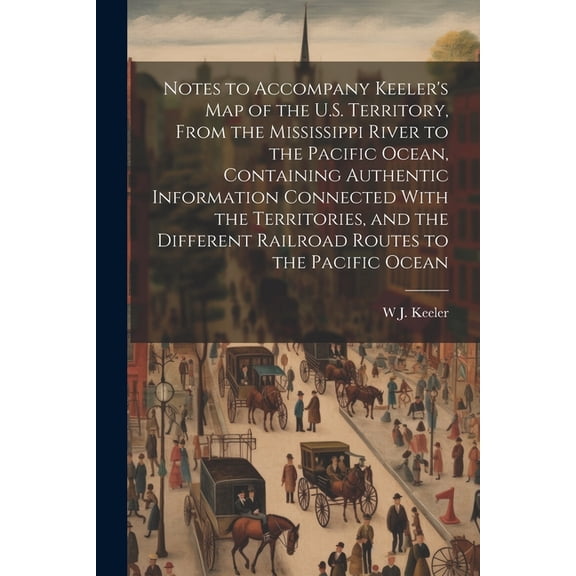 Notes to Accompany Keeler's map of the U.S. Territory, From the Mississippi River to the Pacific Ocean, Containing Authe, (Paperback)
