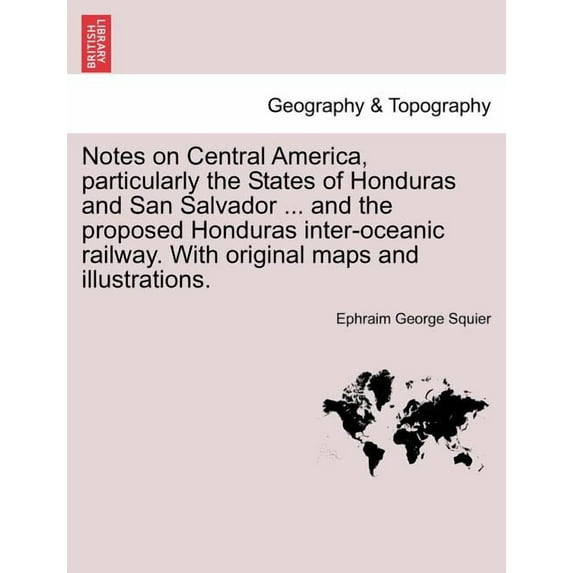 Notes on Central America, Particularly the States of Honduras and San Salvador ... and the Proposed Honduras Inter-Oceanic Railway. with Original Maps and Illustrations. (Paperback)