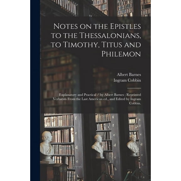 Notes on the Epistles to the Thessalonians, to Timothy, Titus and Philemon : Explanatory and Practical / by Albert Barnes ; Reprinted Verbatim From th