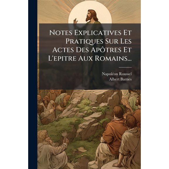 Notes Explicatives Et Pratiques Sur Les Actes Des Aptres Et L'epitre Aux Romains... (Paperback)
