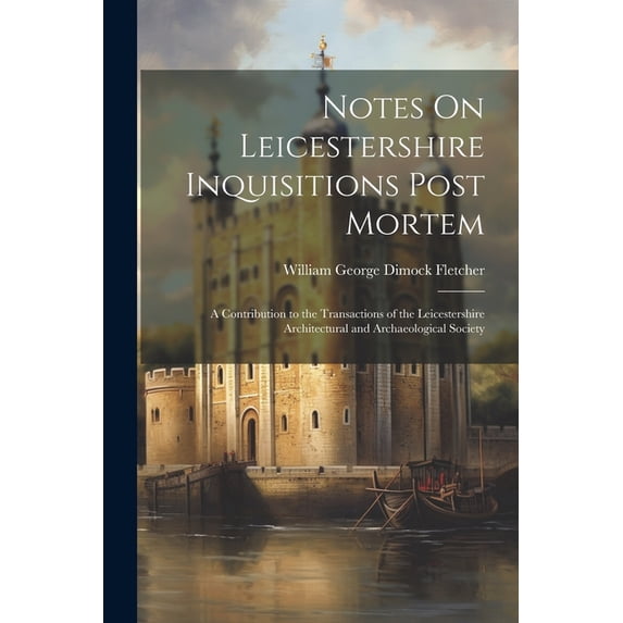 Notes On Leicestershire Inquisitions Post Mortem: A Contribution to the Transactions of the Leicestershire Architectural and Archaeological Society (Paperback)