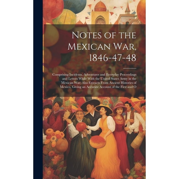 Notes of the Mexican War, 1846-47-48: Comprising Incidents, Adventures and Everyday Proceedings and Letters While With the United States Army in the Mexican War; Also Extracts From Ancient Histories o