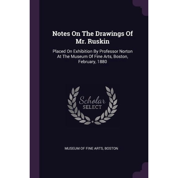 Notes On The Drawings Of Mr. Ruskin : Placed On Exhibition By Professor Norton At The Museum Of Fine Arts, Boston, February, 1880 (Paperback)