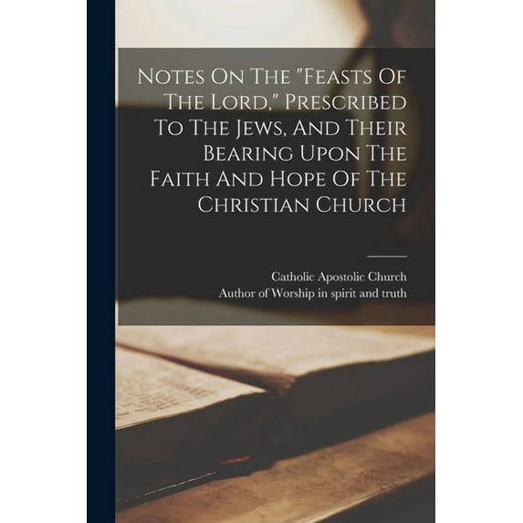 Notes On The "feasts Of The Lord," Prescribed To The Jews, And Their Bearing Upon The Faith And Hope Of The Christian Church (Paperback)
