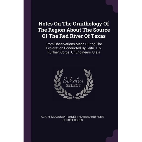 Notes On The Ornithology Of The Region About The Source Of The Red River Of Texas : From Observations Made During The Exploration Conducted By Leitu. E.h. Ruffner, Corps. Of Engineers, U.s.a (Paperback)
