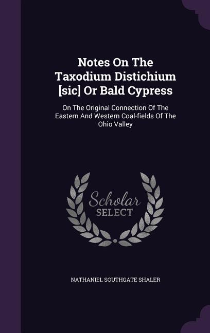 Notes On The Taxodium Distichium [sic] Or Bald Cypress : On The Original Connection Of The Eastern And Western Coal-fields Of The Ohio Valley (Hardcover)