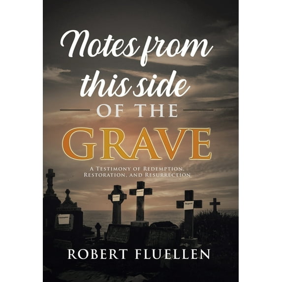 Notes from This Side of the Grave : A Testimony of Redemption, Restoration, and Resurrection