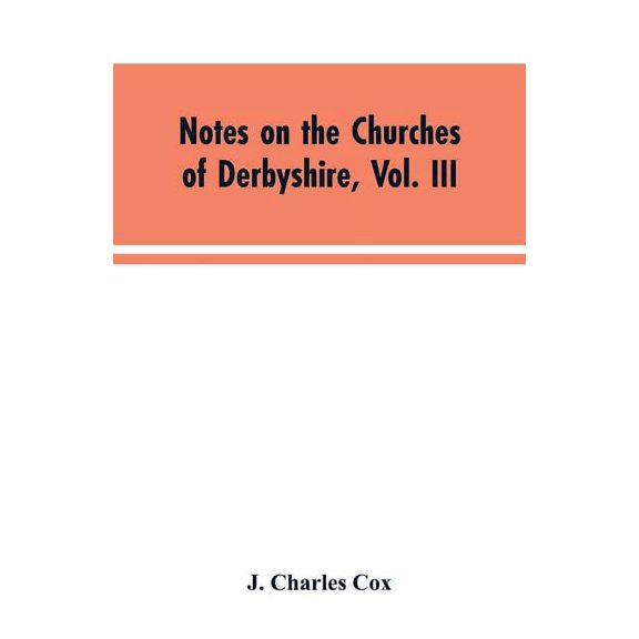 Notes on the Churches of Derbyshire, Vol. III: The Hundreds of Appletree and Repton and Gresley, (Paperback)