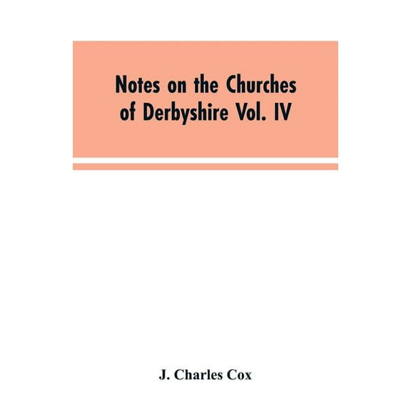 Notes on the Churches of Derbyshire Vol. IV . The Hundred of Morleston and Litchurch: and General Supplement, (Paperback)