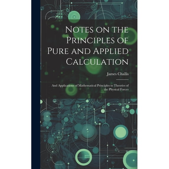 Notes on the Principles of Pure and Applied Calculation; and Applications of Mathematical Principles to Theories of the Physical Forces (Hardcover)