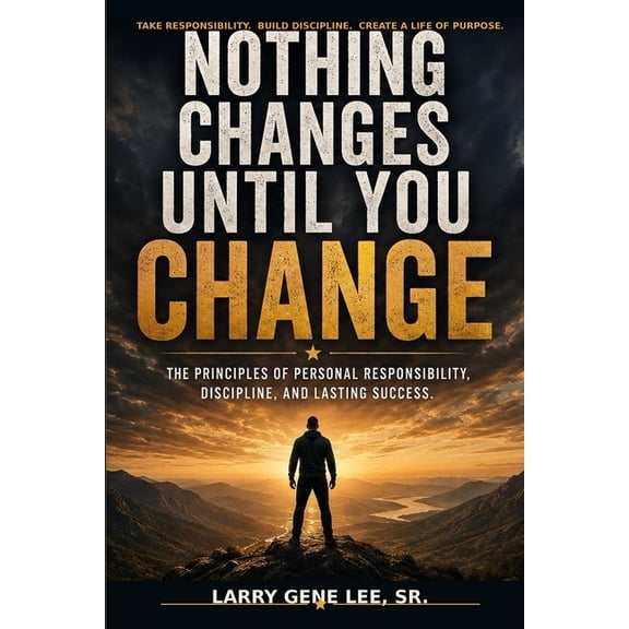 Nothing Changes Until You Change: The Principles of Personal Responsibility, Discipline, and Lasting Success, (Paperback)