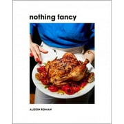 Nothing Fancy: Unfussy Food for Having People Over -- Alison Roman