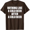 Nothing Like A Cold Beer After Another Cold Beer T-Shirt DARK CHOCOLATE ...