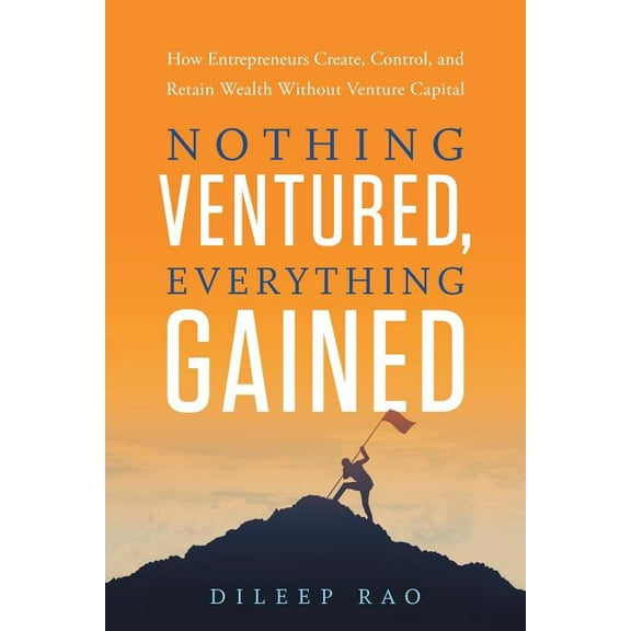 Nothing Ventured, Everything Gained: How Entrepreneurs Create, Control, and Retain Wealth Without Venture Capital, (Paperback)
