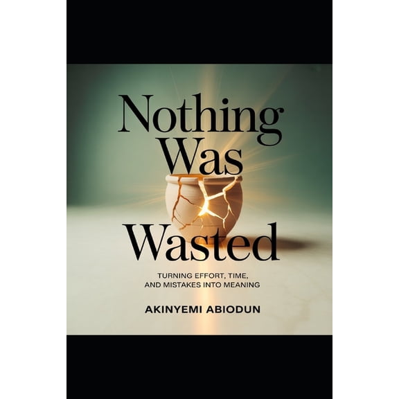 Nothing Was Wasted Turning Effort, Time and Mistakes Into Meaning, (Paperback)
