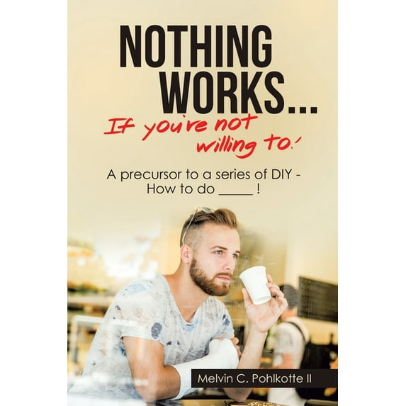 Nothing Works ... If You're Not Willing To!: A Precursor to a Series of Diy - How to Do _____ !, (Paperback)