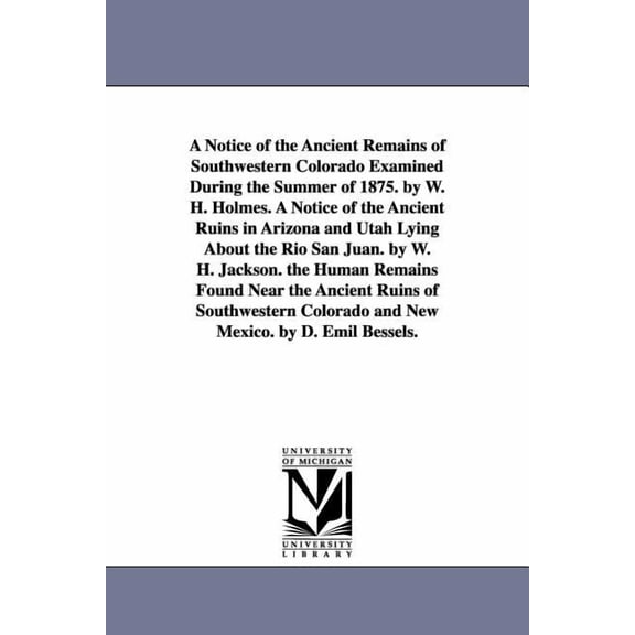 A Notice of the Ancient Remains of Southwestern Colorado Examined During the Summer of 1875. by W. H. Holmes. A Notice o, (Paperback)