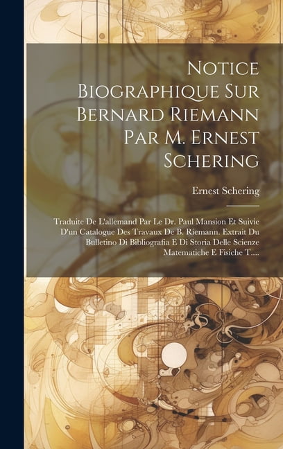 Notice Biographique Sur Bernard Riemann Par M. Ernest Schering: Traduite De L'allemand Par Le Dr. Paul Mansion Et Suivie D'un Catalogue Des Travaux De B. Riemann. Extrait Du Bulletino Di Bibliografia