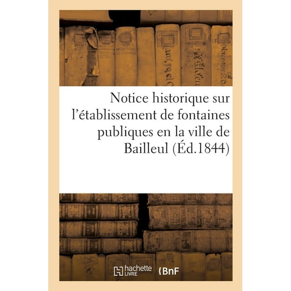 Notice Historique Sur l'Établissement de Fontaines Publiques En La Ville de Bailleul : Et Relation de la Fête Qui a EU Lieu Le 23 Juin 1844 Pour l'Inauguration de la Fontaine Centrale (Paperback)