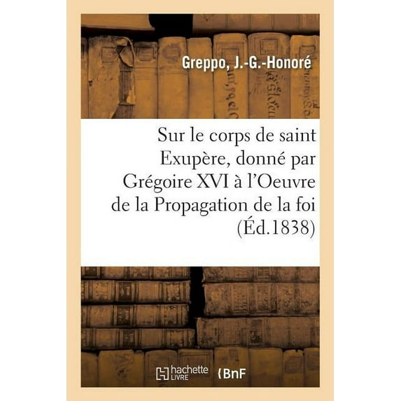 Notice Sur Le Corps de Saint Exupère, Martyr, Donné Par S. S. Grégoire XVI : À l'Oeuvre de la Propagation de la Foi (Paperback)