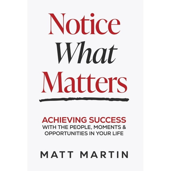 Notice What Matters: Achieving Success with the People, Moments, and Opportunities in Your Life, (Hardcover)