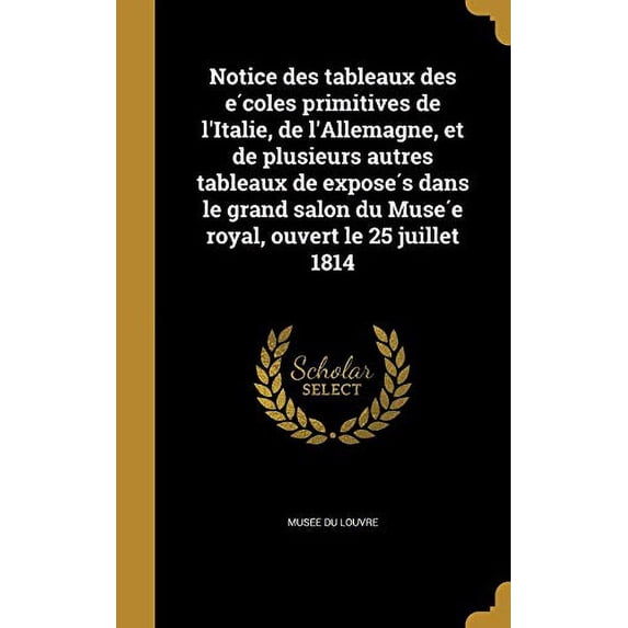 Notice Des Tableaux Des E Coles Primitives de LItalie, de LAllemagne, Et de Plusieurs Autres Tableaux de Expose S Dans Le Grand Salon Du Muse E Royal, Ouvert Le 25 Juillet 1814 French E 1363056301