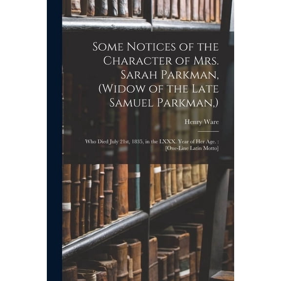 Some Notices of the Character of Mrs. Sarah Parkman, (widow of the Late Samuel Parkman, ) : Who Died July 21st, 1835, in the LXXX. Year of Her Age.: [One-line Latin Motto] (Paperback)