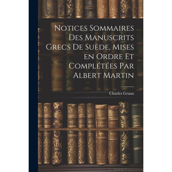 Notices sommaires des manuscrits grecs de Suède, mises en ordre et complétées par Albert Martin (Paperback)