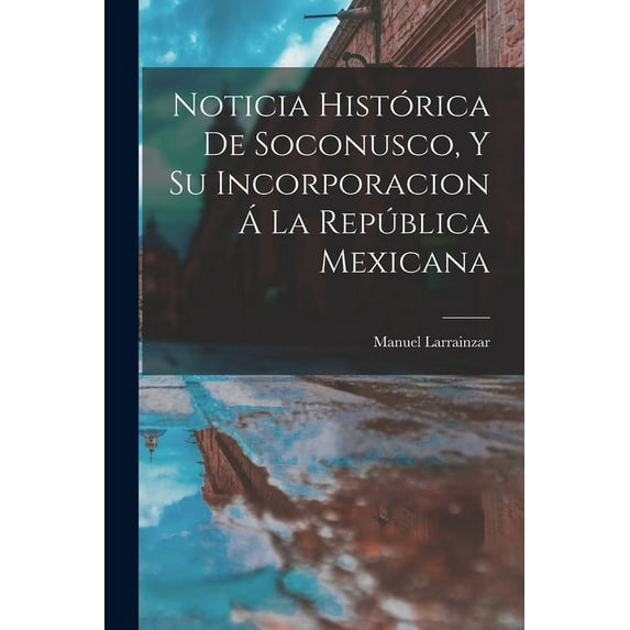 Noticia Histórica De Soconusco, Y Su Incorporacion Á La República Mexicana (Paperback)