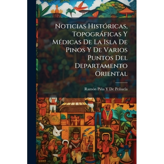 Noticias Históricas, Topográficas Y Médicas De La Isla De Pinos Y De Varios Puntos Del Departamento Oriental (Paperback)
