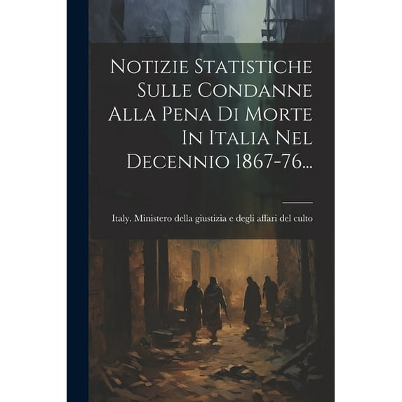 Notizie Statistiche Sulle Condanne Alla Pena Di Morte In Italia Nel Decennio 1867-76... (Paperback)